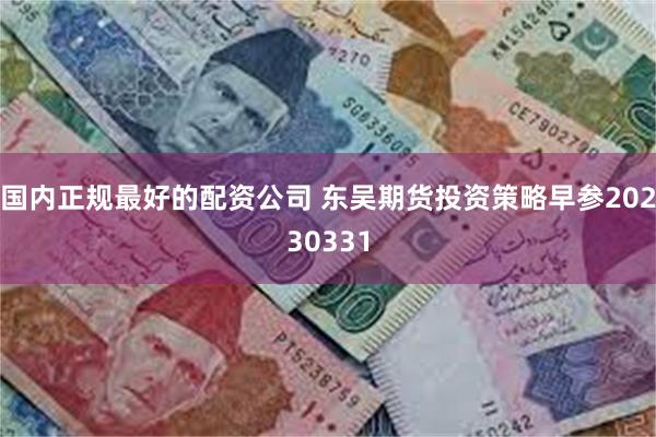 国内正规最好的配资公司 东吴期货投资策略早参20230331