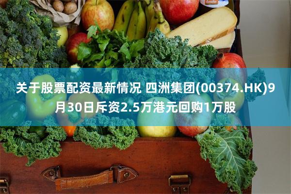 关于股票配资最新情况 四洲集团(00374.HK)9月30日斥资2.5万港元回购1万股