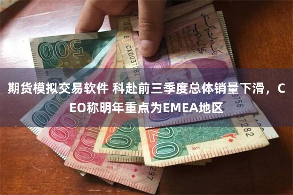 期货模拟交易软件 科赴前三季度总体销量下滑，CEO称明年重点为EMEA地区