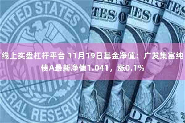 线上实盘杠杆平台 11月19日基金净值：广发集富纯债A最新净值1.041，涨0.1%