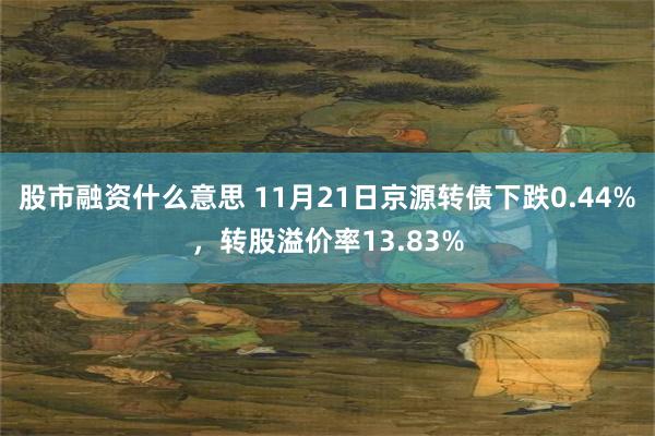 股市融资什么意思 11月21日京源转债下跌0.44%，转股溢价率13.83%