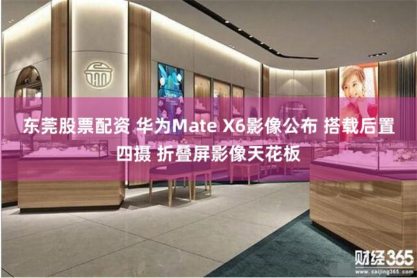 东莞股票配资 华为Mate X6影像公布 搭载后置四摄 折叠屏影像天花板