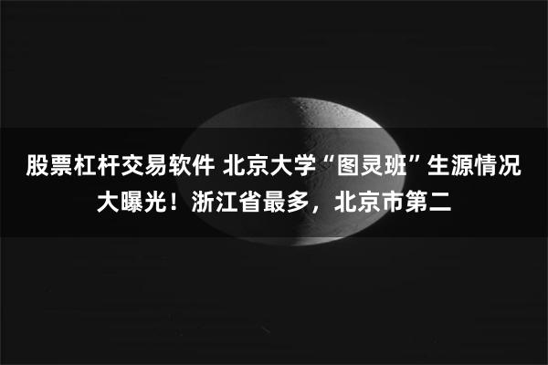 股票杠杆交易软件 北京大学“图灵班”生源情况大曝光！浙江省最多，北京市第二