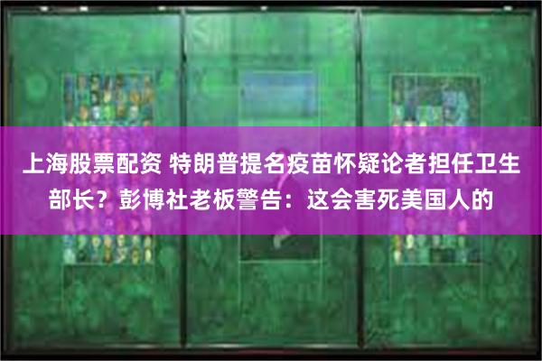 上海股票配资 特朗普提名疫苗怀疑论者担任卫生部长？彭博社老板警告：这会害死美国人的