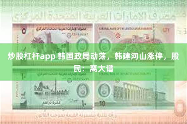 炒股杠杆app 韩国政局动荡，韩建河山涨停，股民：离大谱