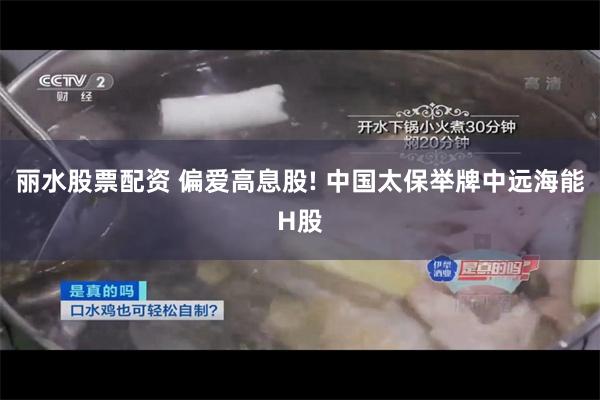 丽水股票配资 偏爱高息股! 中国太保举牌中远海能H股