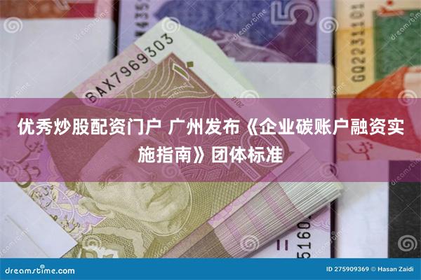 优秀炒股配资门户 广州发布《企业碳账户融资实施指南》团体标准