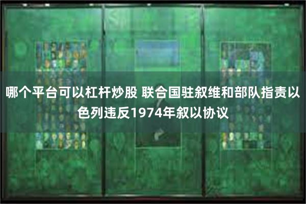 哪个平台可以杠杆炒股 联合国驻叙维和部队指责以色列违反1974年叙以协议