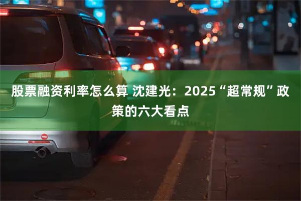 股票融资利率怎么算 沈建光：2025“超常规”政策的六大看点