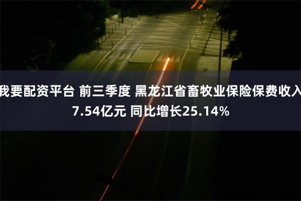 我要配资平台 前三季度 黑龙江省畜牧业保险保费收入7.54亿元 同比增长25.14%