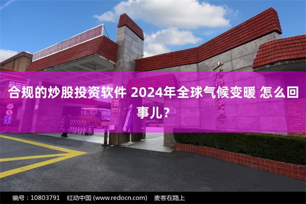 合规的炒股投资软件 2024年全球气候变暖 怎么回事儿？