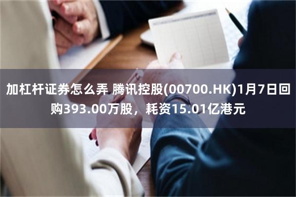 加杠杆证券怎么弄 腾讯控股(00700.HK)1月7日回购393.00万股，耗资15.01亿港元