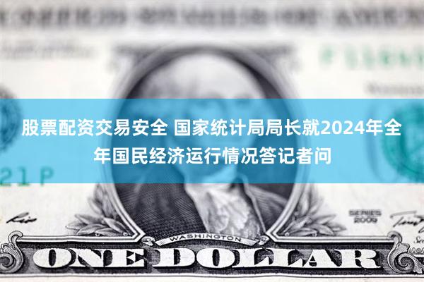 股票配资交易安全 国家统计局局长就2024年全年国民经济运行情况答记者问