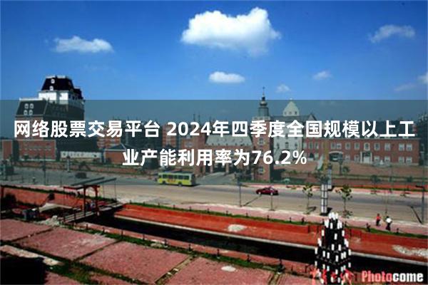 网络股票交易平台 2024年四季度全国规模以上工业产能利用率为76.2%