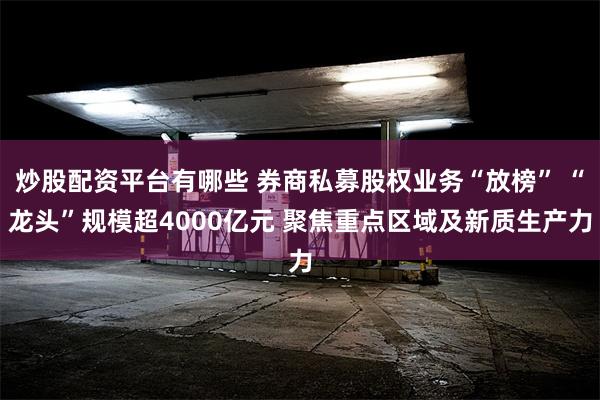 炒股配资平台有哪些 券商私募股权业务“放榜” “龙头”规模超4000亿元 聚焦重点区域及新质生产力