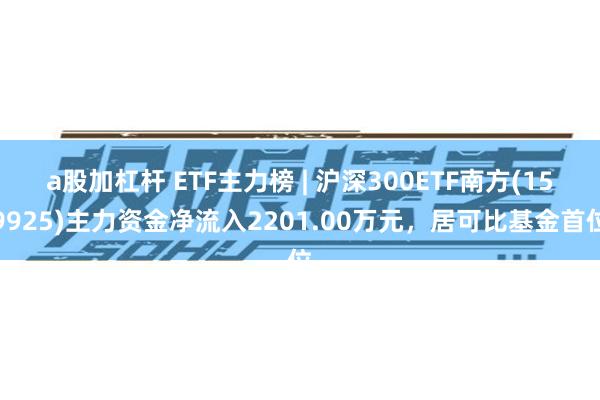 a股加杠杆 ETF主力榜 | 沪深300ETF南方(159925)主力资金净流入2201.00万元，居可比基金首位