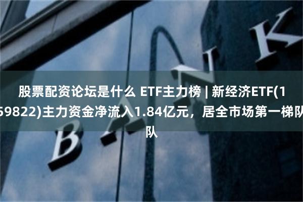 股票配资论坛是什么 ETF主力榜 | 新经济ETF(159822)主力资金净流入1.84亿元，居全市场第一梯队