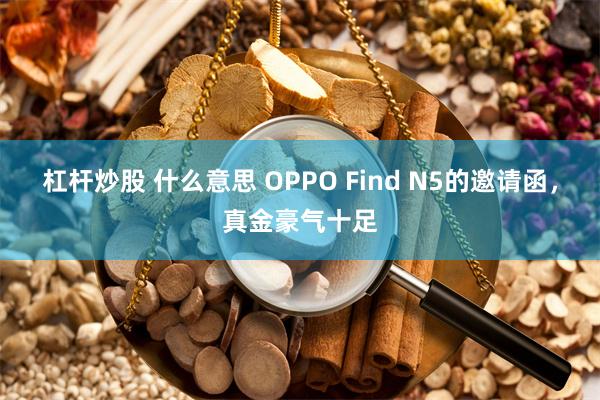 杠杆炒股 什么意思 OPPO Find N5的邀请函，真金豪气十足