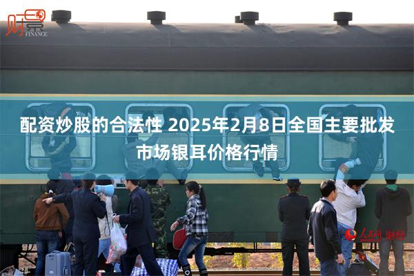 配资炒股的合法性 2025年2月8日全国主要批发市场银耳价格行情