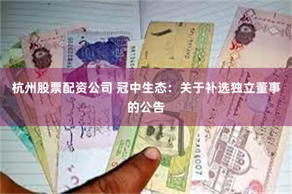 杭州股票配资公司 冠中生态：关于补选独立董事的公告