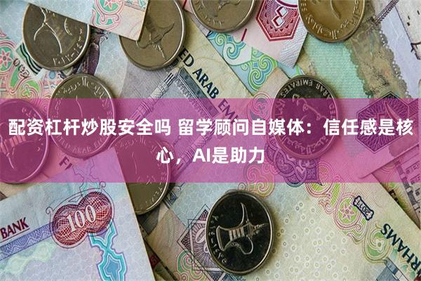 配资杠杆炒股安全吗 留学顾问自媒体：信任感是核心，AI是助力