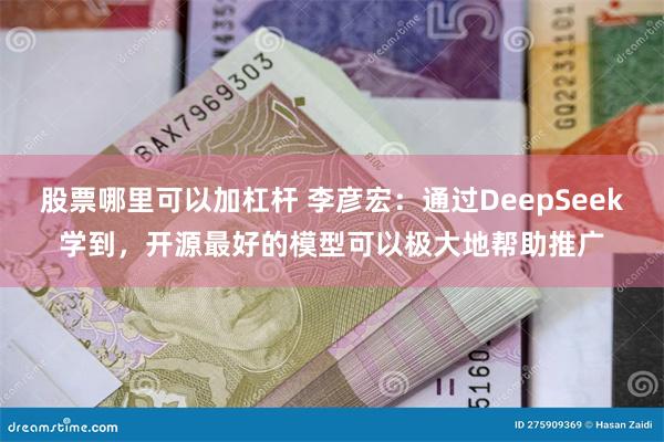 股票哪里可以加杠杆 李彦宏：通过DeepSeek学到，开源最好的模型可以极大地帮助推广