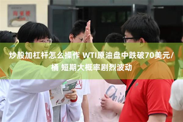 炒股加杠杆怎么操作 WTI原油盘中跌破70美元/桶 短期大概率剧烈波动