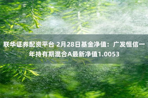 联华证券配资平台 2月28日基金净值：广发恒信一年持有期混合A最新净值1.0053