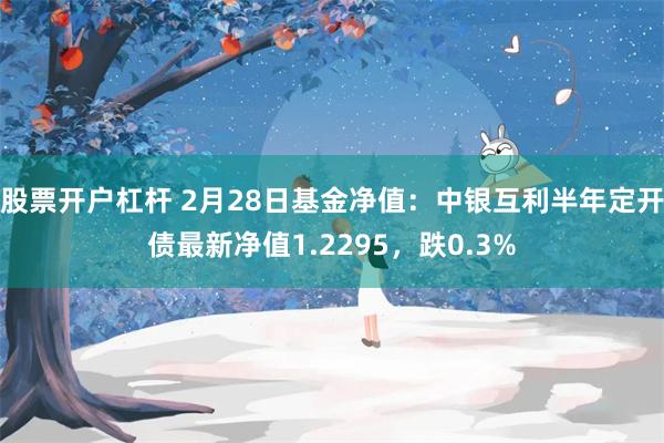 股票开户杠杆 2月28日基金净值：中银互利半年定开债最新净值1.2295，跌0.3%