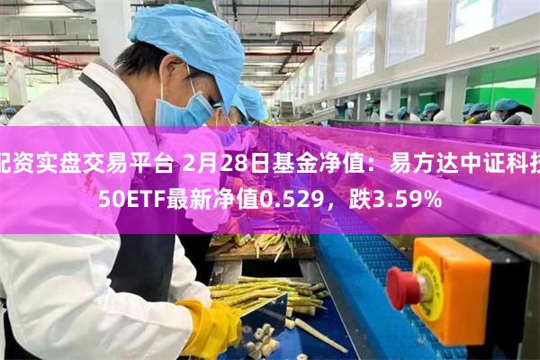 配资实盘交易平台 2月28日基金净值：易方达中证科技50ETF最新净值0.529，跌3.59%