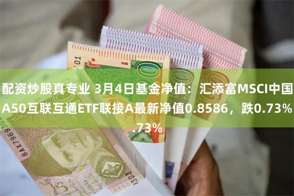 配资炒股真专业 3月4日基金净值：汇添富MSCI中国A50互联互通ETF联接A最新净值0.8586，跌0.73%