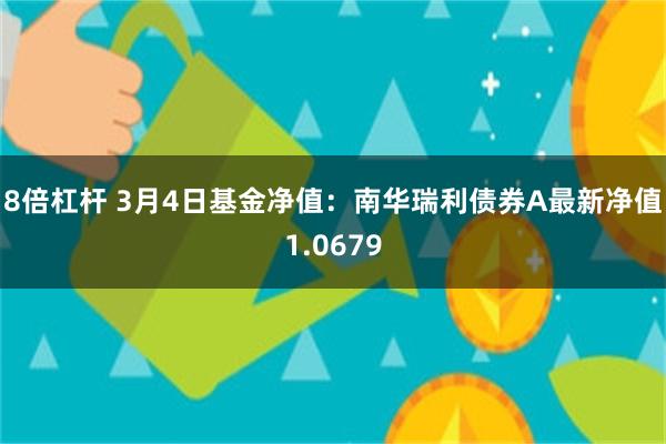 8倍杠杆 3月4日基金净值：南华瑞利债券A最新净值1.0679