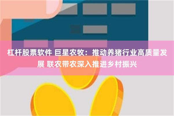 杠杆股票软件 巨星农牧：推动养猪行业高质量发展 联农带农深入推进乡村振兴