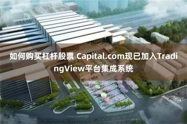 如何购买杠杆股票 Capital.com现已加入TradingView平台集成系统