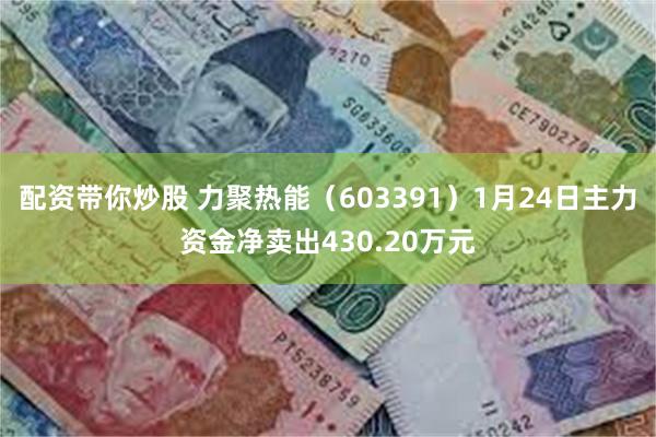 配资带你炒股 力聚热能（603391）1月24日主力资金净卖出430.20万元