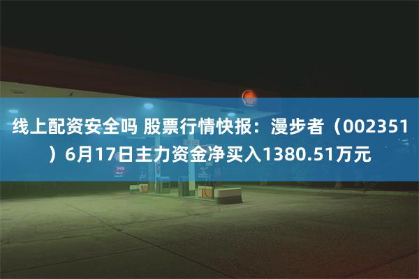 线上配资安全吗 股票行情快报：漫步者（002351）6月17日主力资金净买入1380.51万元
